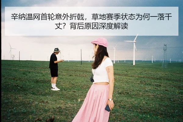 辛纳温网首轮意外折戟，草地赛季状态为何一落千丈？背后原因深度解读