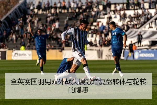 全英赛国羽男双外战失误激增复盘转体与轮转的隐患